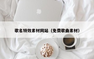 合肥歌名特效素材网站（免费歌曲素材）